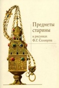 Предметы старины в рисунках Ф.Г. Солнцева / сост., авт. вступ. ст. Е.В. Лазаренко, И.Л. Фомина