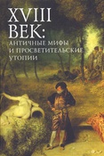 XVIII век: античные мифы и просветительские утопии: коллективная монография по материалам докладов участников XIII Международной конференции по литературе и искусству эпохи Просвещения, 24 - 25 марта 2023 г.